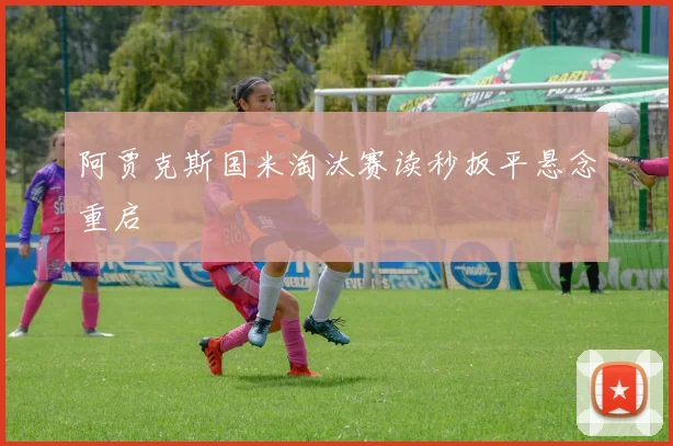 阿贾克斯国米淘汰赛读秒扳平悬念重启