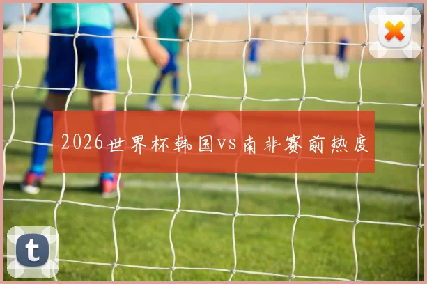 2026世界杯韩国vs南非赛前热度