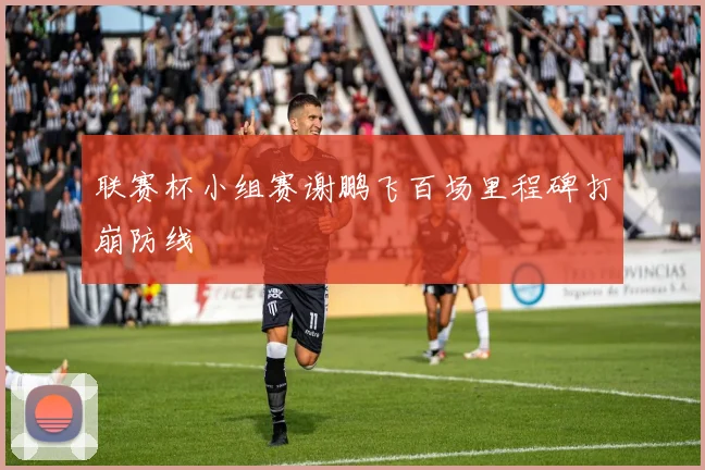 联赛杯小组赛谢鹏飞百场里程碑打崩防线