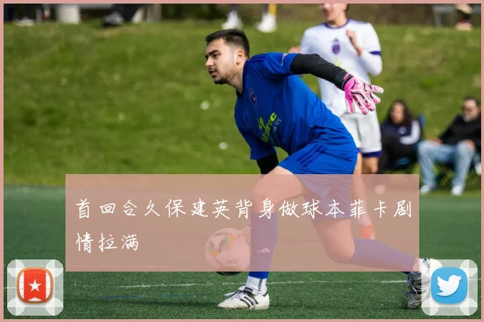 首回合久保建英背身做球本菲卡剧情拉满