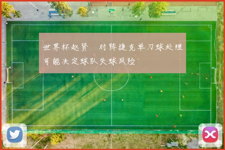 世界杯赵贤祐对阵捷克单刀球处理可能决定球队失球风险