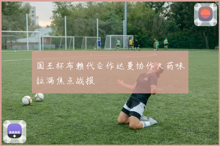 国王杯布赖代合作达曼协作火药味拉满焦点战报
