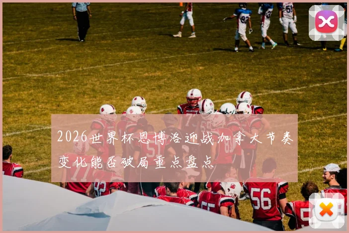 2026世界杯恩博洛迎战加拿大节奏变化能否破局重点盘点