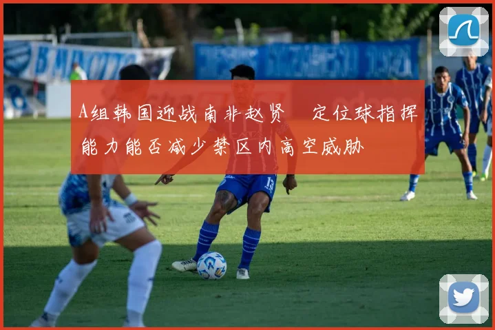 A组韩国迎战南非赵贤祐定位球指挥能力能否减少禁区内高空威胁