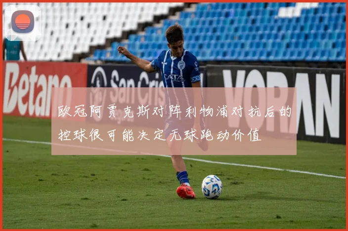 欧冠阿贾克斯对阵利物浦对抗后的控球很可能决定无球跑动价值
