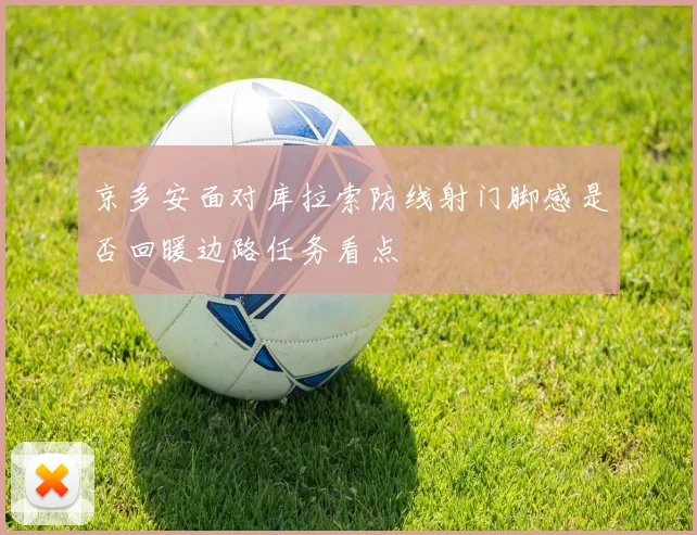 京多安面对库拉索防线射门脚感是否回暖边路任务看点