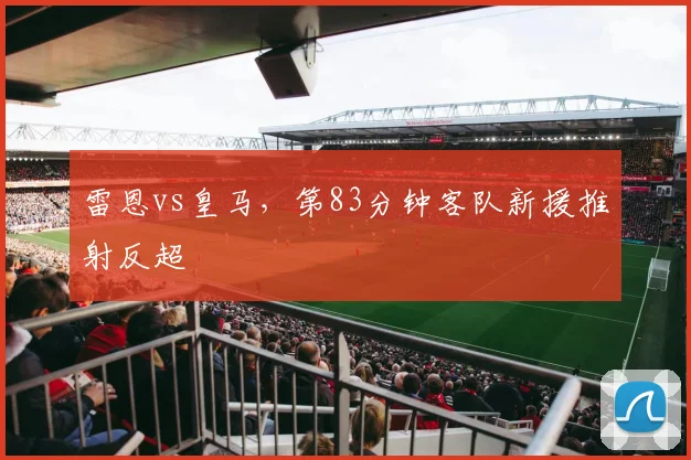 雷恩vs皇马，第83分钟客队新援推射反超
