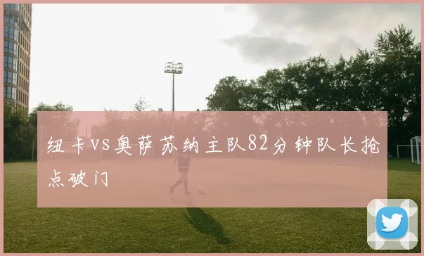 纽卡vs奥萨苏纳主队82分钟队长抢点破门