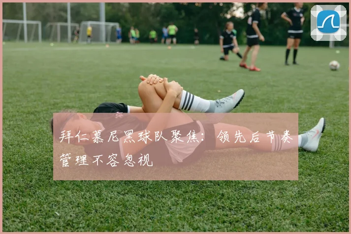 拜仁慕尼黑球队聚焦：领先后节奏管理不容忽视