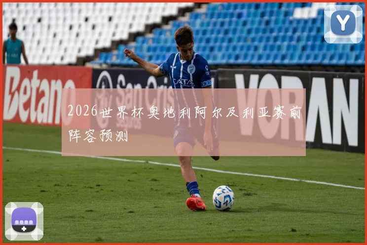 2026世界杯奥地利阿尔及利亚赛前阵容预测