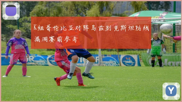 K组哥伦比亚对阵乌兹别克斯坦防线漏洞赛前参考