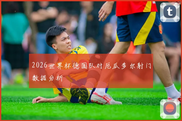 2026世界杯德国队对厄瓜多尔射门数据分析