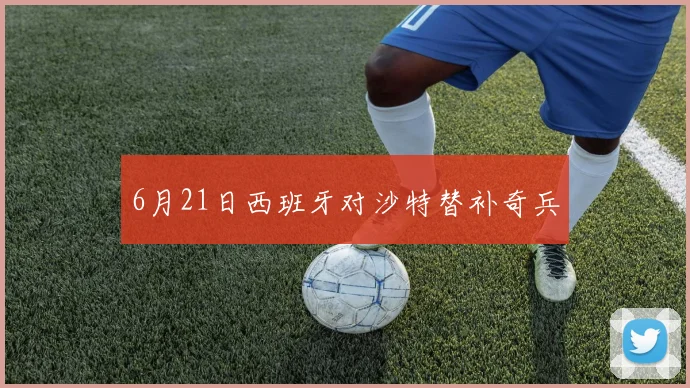 6月21日西班牙对沙特替补奇兵