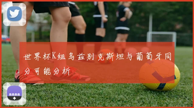 世界杯K组乌兹别克斯坦与葡萄牙同分可能分析