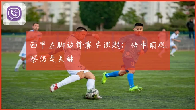 西甲左脚边锋赛季课题：传中前观察仍是关键