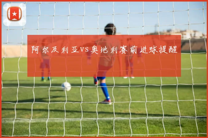 阿尔及利亚vs奥地利赛前进球提醒