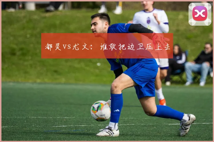 都灵vs尤文：谁敢把边卫压上去