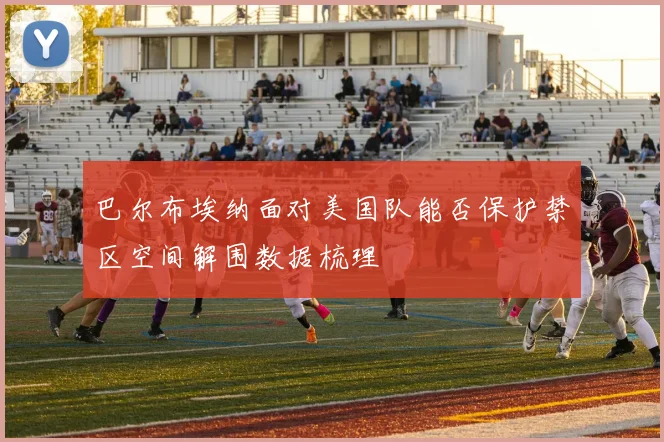巴尔布埃纳面对美国队能否保护禁区空间解围数据梳理