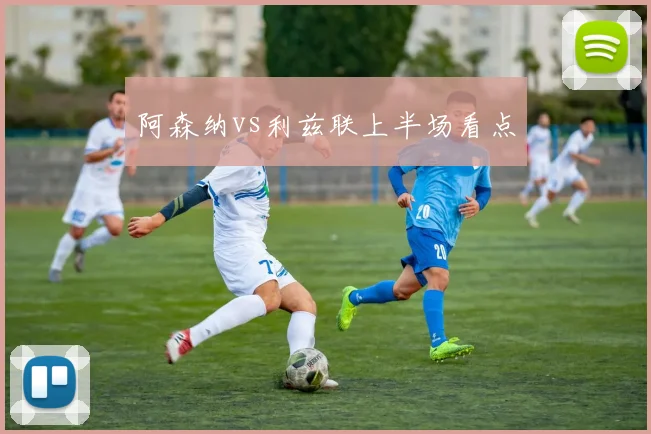 阿森纳vs利兹联上半场看点