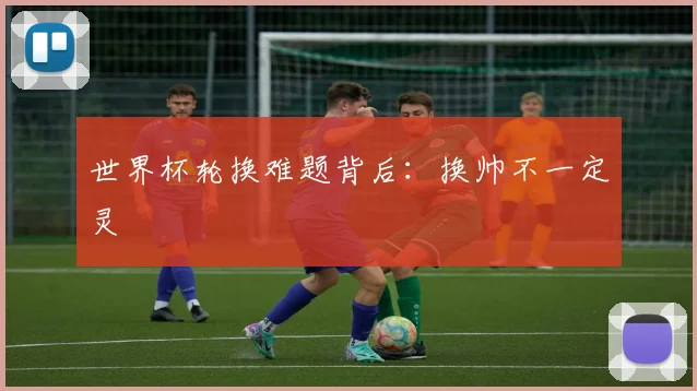世界杯轮换难题背后：换帅不一定灵