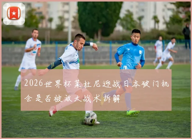 2026世界杯莱杜尼迎战日本破门机会是否被放大战术拆解
