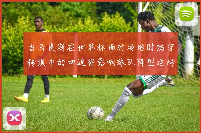 吉马良斯在世界杯面对海地时防守转换中的回追将影响球队阵型运转