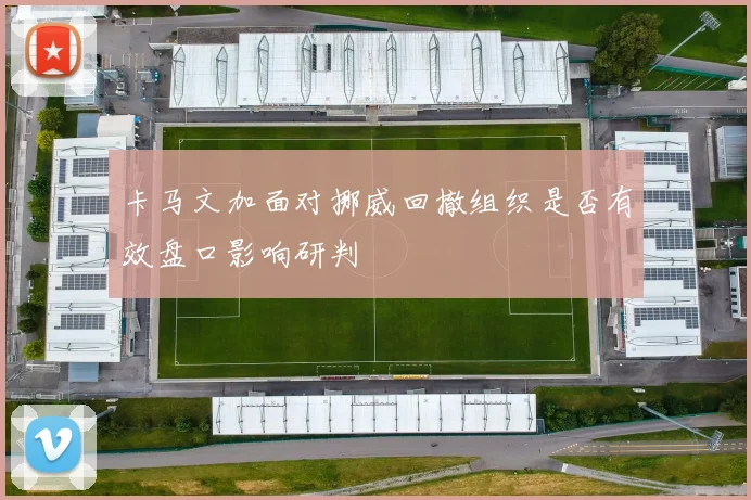 卡马文加面对挪威回撤组织是否有效盘口影响研判
