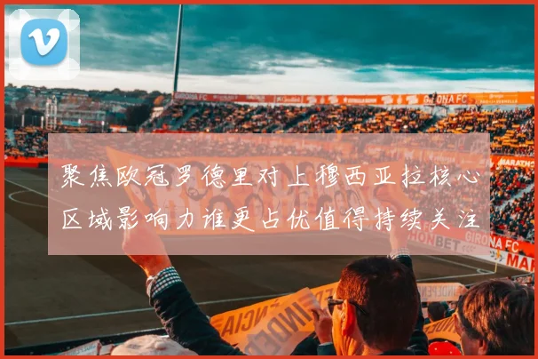 聚焦欧冠罗德里对上穆西亚拉核心区域影响力谁更占优值得持续关注