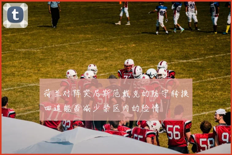 荷兰对阵突尼斯范戴克的防守转换回追能否减少禁区内的险情
