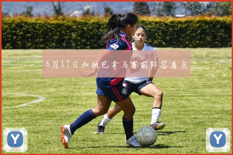 6月17日加纳巴拿马赛前阵容看点