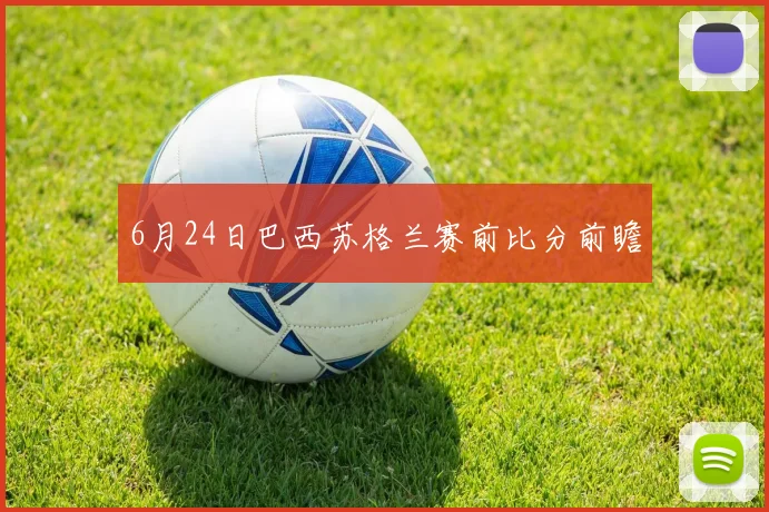 6月24日巴西苏格兰赛前比分前瞻