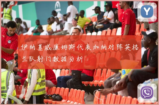 伊纳基威廉姆斯代表加纳对阵英格兰队射门数据分析