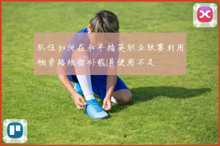 队伍如何在和平精英职业联赛利用物资路线弥补载具使用不足