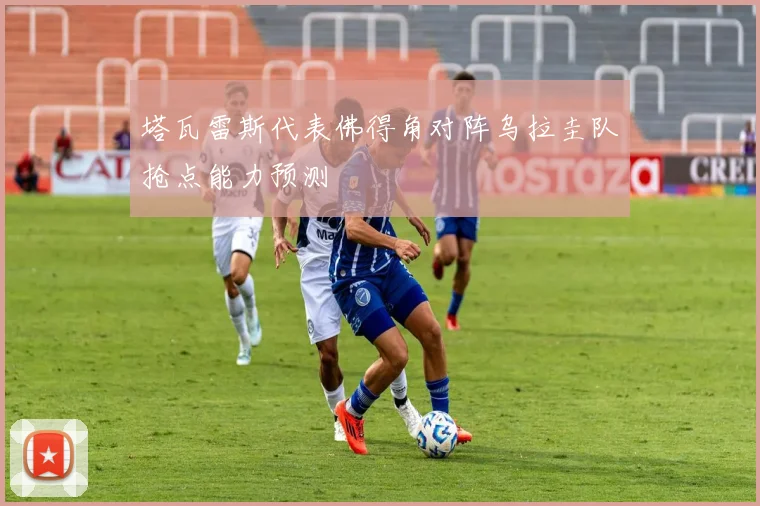 塔瓦雷斯代表佛得角对阵乌拉圭队抢点能力预测