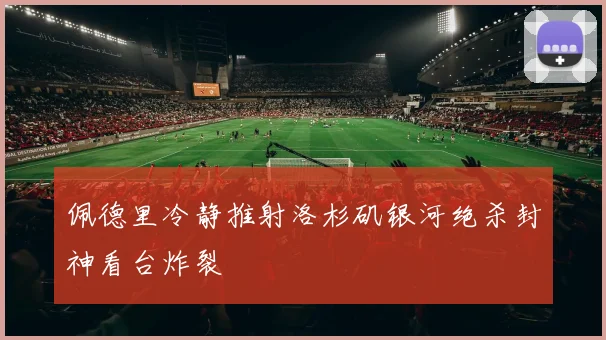 佩德里冷静推射洛杉矶银河绝杀封神看台炸裂