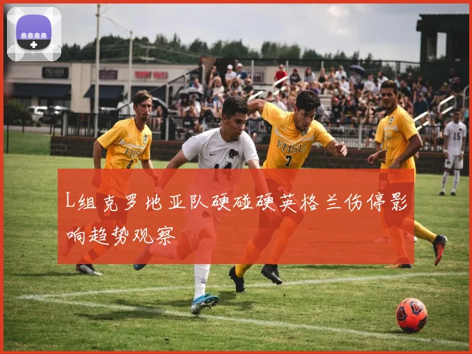 L组克罗地亚队硬碰硬英格兰伤停影响趋势观察