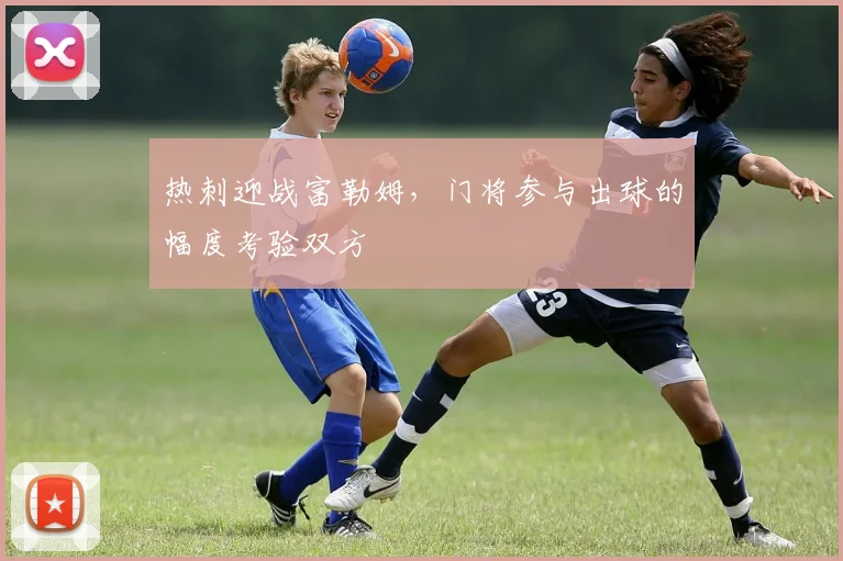 热刺迎战富勒姆，门将参与出球的幅度考验双方