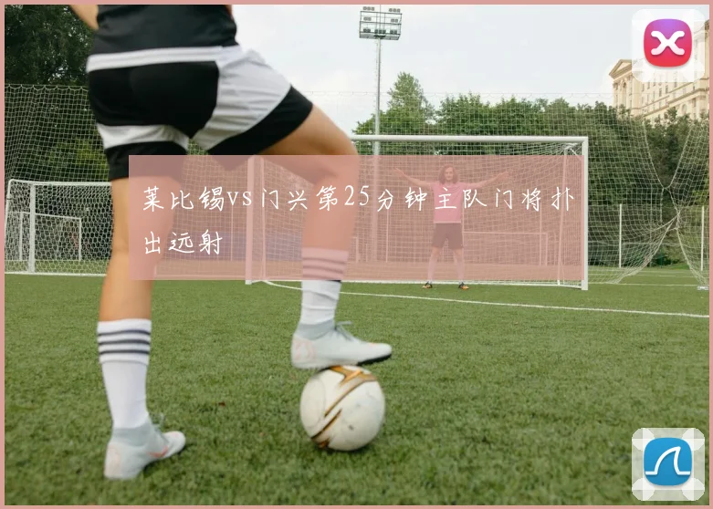 莱比锡vs门兴第25分钟主队门将扑出远射